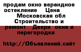 продам окно,верандное остекление. › Цена ­ 1 000 - Московская обл. Строительство и ремонт » Двери, окна и перегородки   